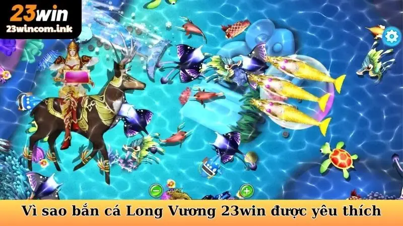 Vì sao bắn cá Long Vương 23win được yêu thích